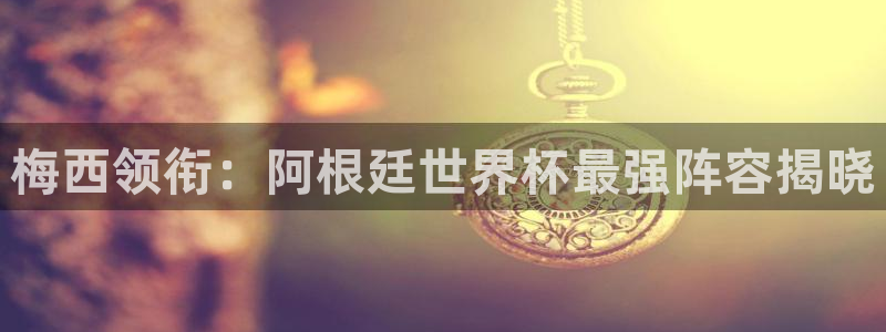 世界杯预选赛亚洲：梅西领衔：阿根廷世界杯最强阵容揭晓