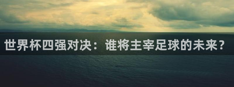 2026足球世界杯：世界杯四强对决：谁将主宰足球的未来？