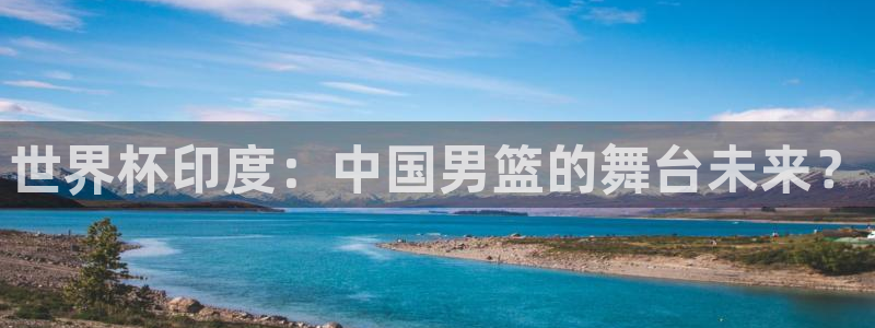 世界杯官网：世界杯印度：中国男篮的舞台未来？