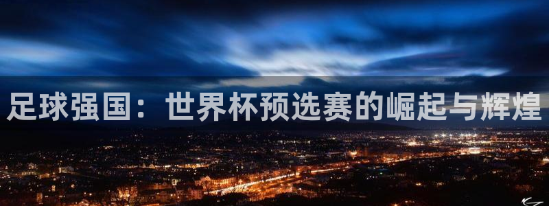 世界杯直播网：足球强国：世界杯预选赛的崛起与辉煌